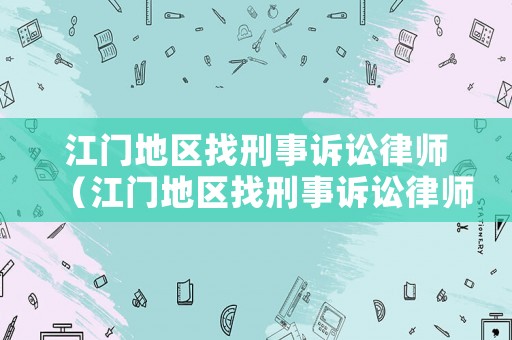 江門地區(qū)找刑事訴訟律師（江門地區(qū)找刑事訴訟律師要多少錢）