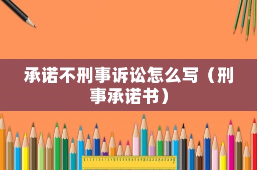 承諾不刑事訴訟怎么寫（刑事承諾書）