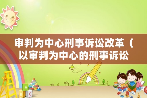審判為中心刑事訴訟改革（以審判為中心的刑事訴訟制度改革總結）