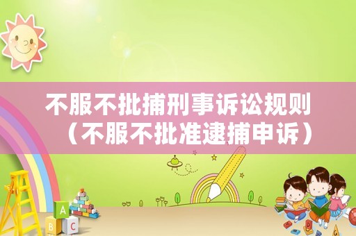 不服不批捕刑事訴訟規(guī)則（不服不批準逮捕申訴）