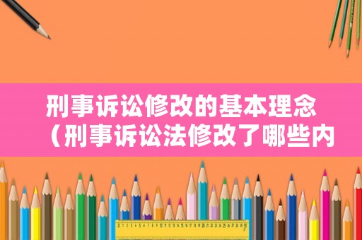 刑事訴訟修改的基本理念（刑事訴訟法修改了哪些內(nèi)容）