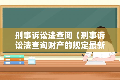 刑事訴訟法查閱（刑事訴訟法查詢財(cái)產(chǎn)的規(guī)定最新）