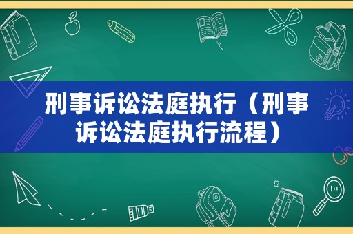 刑事訴訟法庭執(zhí)行（刑事訴訟法庭執(zhí)行流程）