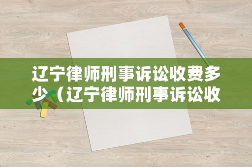 遼寧律師刑事訴訟收費多少（遼寧律師刑事訴訟收費多少錢）