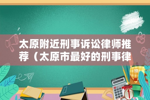 太原附近刑事訴訟律師推薦（太原市最好的刑事律師）