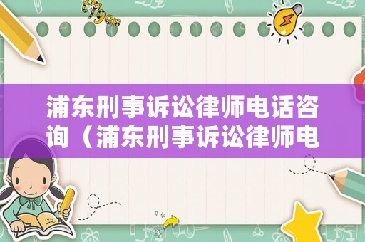 浦東刑事訴訟律師電話咨詢（浦東刑事訴訟律師電話咨詢號(hào)碼）