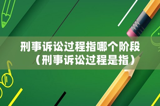 刑事訴訟過(guò)程指哪個(gè)階段（刑事訴訟過(guò)程是指）