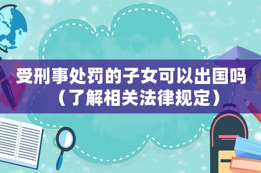 受刑事處罰的子女可以出國嗎（了解相關法律規(guī)定）