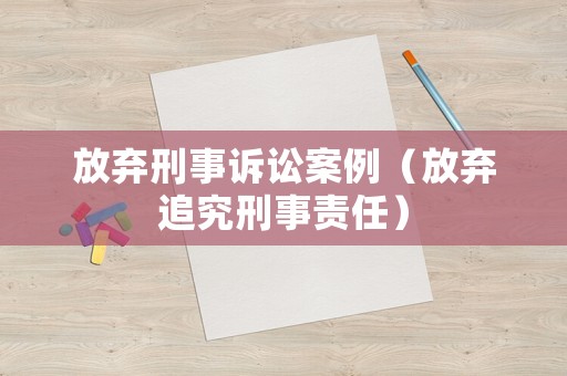 放棄刑事訴訟案例（放棄追究刑事責(zé)任）