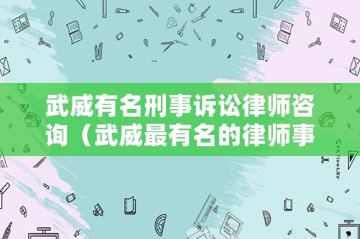 武威有名刑事訴訟律師咨詢(xún)（武威最有名的律師事務(wù)所）
