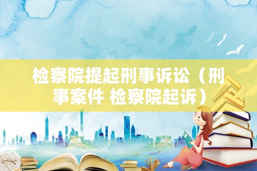 檢察院提起刑事訴訟（刑事案件 檢察院起訴）