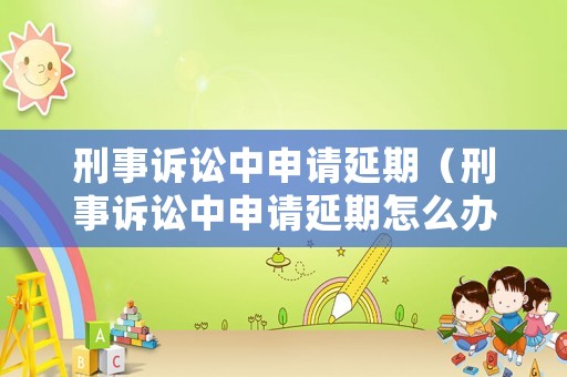 刑事訴訟中申請(qǐng)延期（刑事訴訟中申請(qǐng)延期怎么辦）