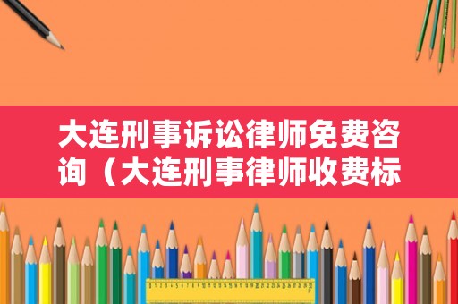 大連刑事訴訟律師免費(fèi)咨詢（大連刑事律師收費(fèi)標(biāo)準(zhǔn)）