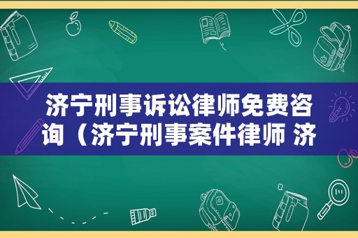 濟寧刑事訴訟律師免費咨詢（濟寧刑事案件律師 濟寧專業(yè)刑事案件律師）