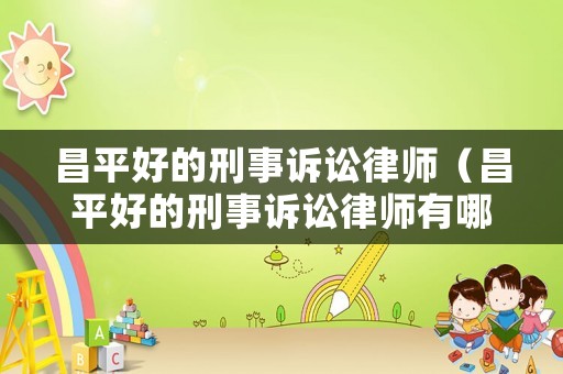 昌平好的刑事訴訟律師（昌平好的刑事訴訟律師有哪些）