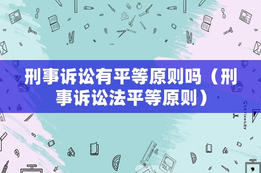 刑事訴訟有平等原則嗎（刑事訴訟法平等原則）