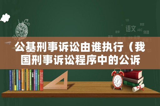 公基刑事訴訟由誰執(zhí)行（我國刑事訴訟程序中的公訴機(jī)關(guān)是什么）