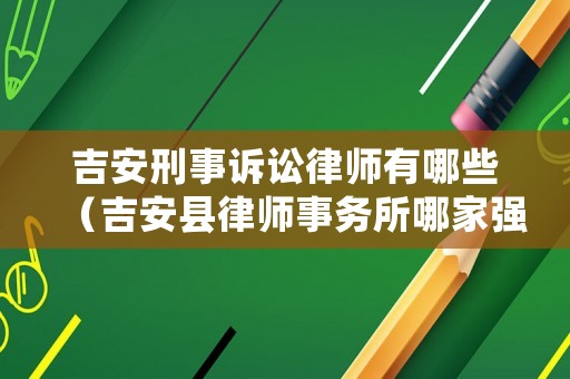 吉安刑事訴訟律師有哪些（吉安縣律師事務(wù)所哪家強(qiáng)）