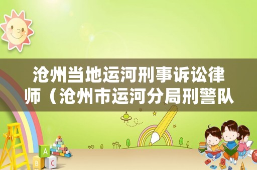 滄州當(dāng)?shù)剡\(yùn)河刑事訴訟律師（滄州市運(yùn)河分局刑警隊(duì)電話）