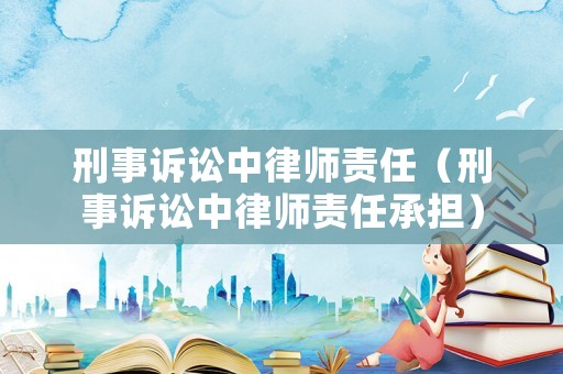 刑事訴訟中律師責(zé)任（刑事訴訟中律師責(zé)任承擔(dān)）