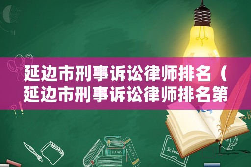 延邊市刑事訴訟律師排名（延邊市刑事訴訟律師排名第幾）