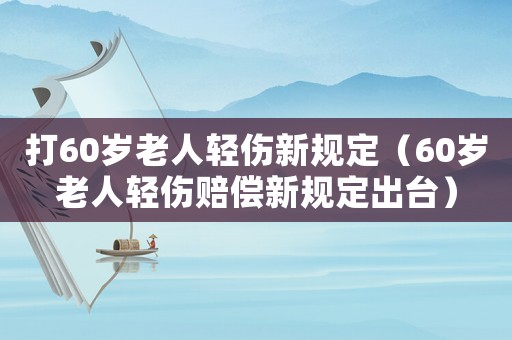 打60歲老人輕傷新規(guī)定（60歲老人輕傷賠償新規(guī)定出臺(tái)）