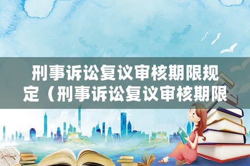 刑事訴訟復(fù)議審核期限規(guī)定（刑事訴訟復(fù)議審核期限規(guī)定是多久）