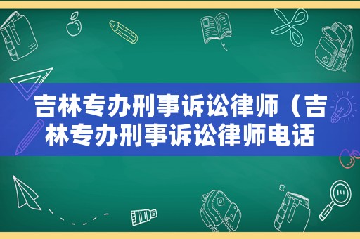 吉林專辦刑事訴訟律師（吉林專辦刑事訴訟律師電話）