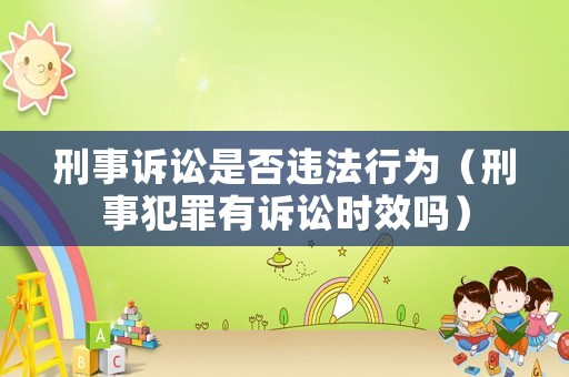 刑事訴訟是否違法行為（刑事犯罪有訴訟時效嗎）