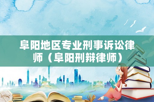 阜陽地區(qū)專業(yè)刑事訴訟律師（阜陽刑辯律師）