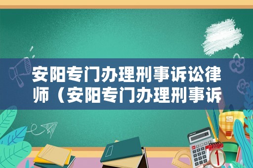 安陽(yáng)專門辦理刑事訴訟律師（安陽(yáng)專門辦理刑事訴訟律師電話）