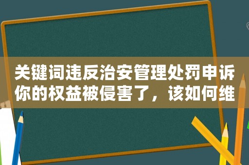 關(guān)鍵詞違反治安管理處罰申訴你的權(quán)益被侵害了，該如何維護(hù)？