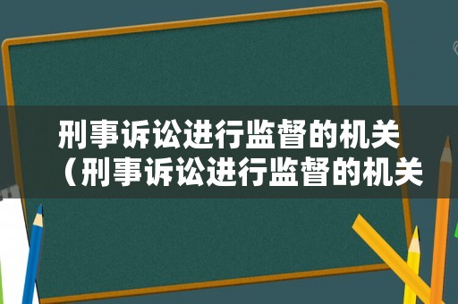 刑事訴訟進行監(jiān)督的機關(guān)（刑事訴訟進行監(jiān)督的機關(guān)有哪些）