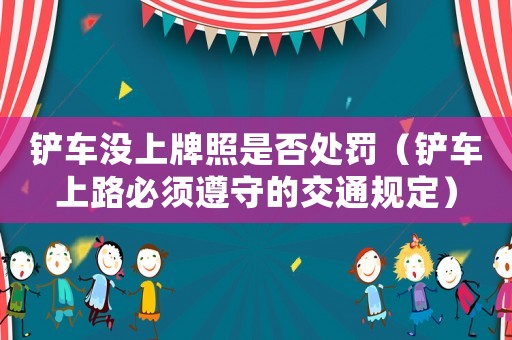 鏟車沒上牌照是否處罰（鏟車上路必須遵守的交通規(guī)定）