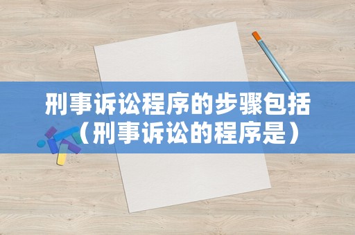 刑事訴訟程序的步驟包括（刑事訴訟的程序是）