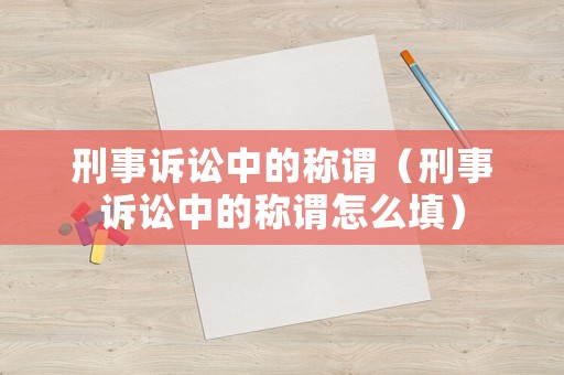 刑事訴訟中的稱謂（刑事訴訟中的稱謂怎么填）