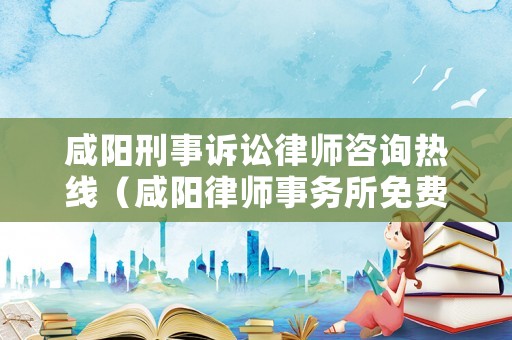 咸陽刑事訴訟律師咨詢熱線（咸陽律師事務(wù)所免費咨詢電話）