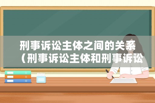 刑事訴訟主體之間的關(guān)系（刑事訴訟主體和刑事訴訟法律關(guān)系的主體有什么區(qū)別）