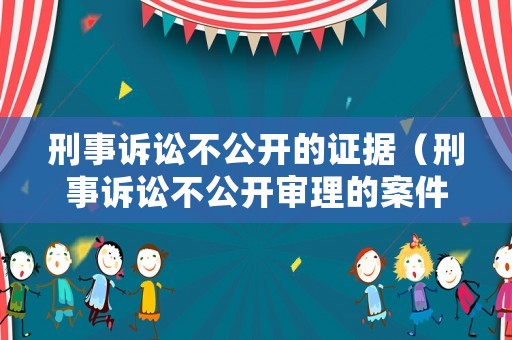 刑事訴訟不公開(kāi)的證據(jù)（刑事訴訟不公開(kāi)審理的案件范圍）