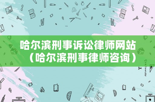 哈爾濱刑事訴訟律師網(wǎng)站（哈爾濱刑事律師咨詢）