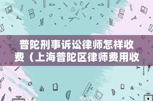 普陀刑事訴訟律師怎樣收費(fèi)（上海普陀區(qū)律師費(fèi)用收取標(biāo)準(zhǔn)）