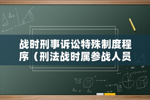 戰(zhàn)時(shí)刑事訴訟特殊制度程序（刑法戰(zhàn)時(shí)屬參戰(zhàn)人員嗎）