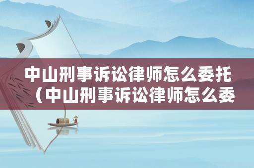 中山刑事訴訟律師怎么委托（中山刑事訴訟律師怎么委托律師代理）