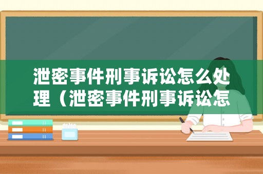 泄密事件刑事訴訟怎么處理（泄密事件刑事訴訟怎么處理好）