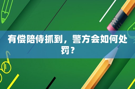 有償陪侍抓到，警方會(huì)如何處罰？