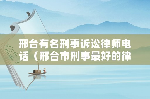 邢臺(tái)有名刑事訴訟律師電話（邢臺(tái)市刑事最好的律師）