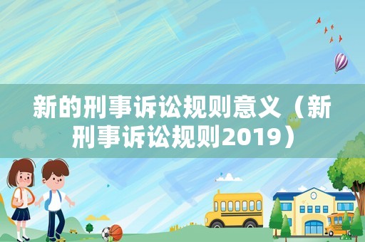新的刑事訴訟規(guī)則意義（新刑事訴訟規(guī)則2019）