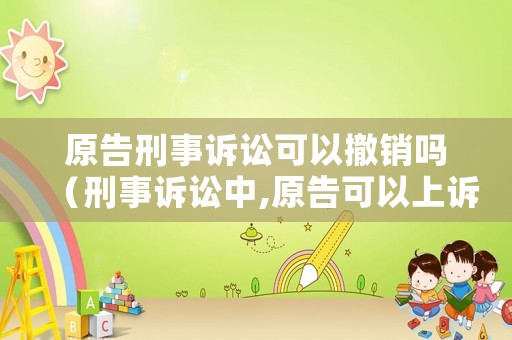 原告刑事訴訟可以撤銷嗎（刑事訴訟中,原告可以上訴嗎?）