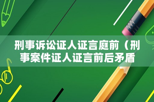 刑事訴訟證人證言庭前（刑事案件證人證言前后矛盾）