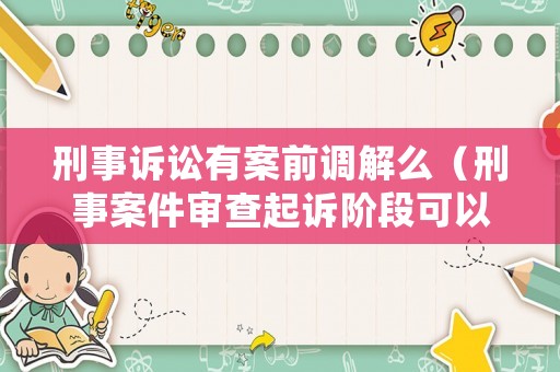 刑事訴訟有案前調(diào)解么（刑事案件審查起訴階段可以調(diào)解嗎）